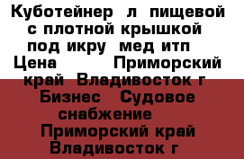 Куботейнер23л, пищевой с плотной крышкой, под икру, мед итп. › Цена ­ 230 - Приморский край, Владивосток г. Бизнес » Судовое снабжение   . Приморский край,Владивосток г.